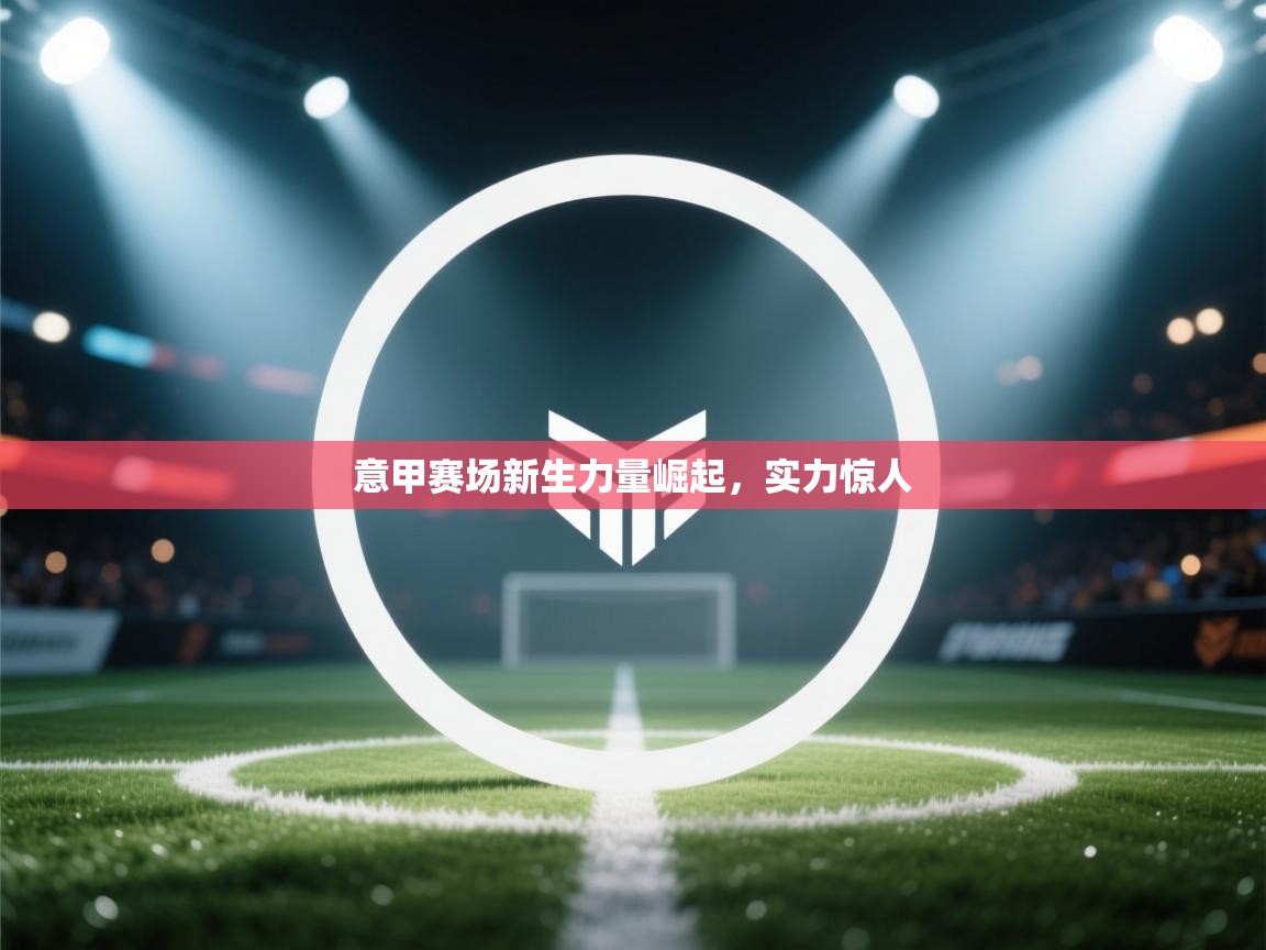 意甲赛场新生力量崛起,实力惊人 第1张