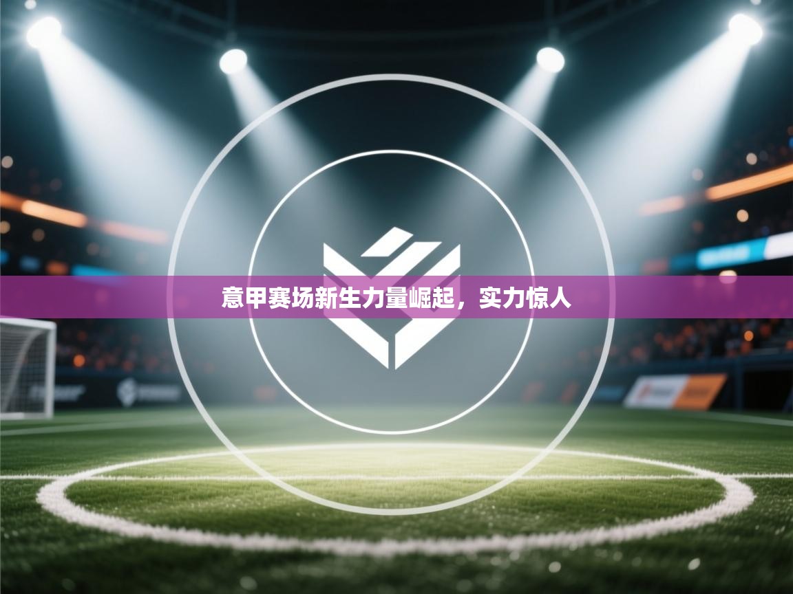 意甲赛场新生力量崛起,实力惊人 第2张